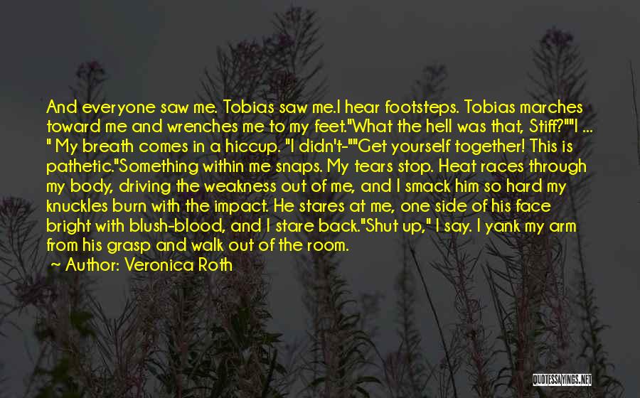 Veronica Roth Quotes: And Everyone Saw Me. Tobias Saw Me.i Hear Footsteps. Tobias Marches Toward Me And Wrenches Me To My Feet.what The