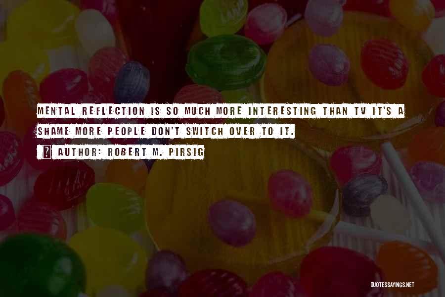 Robert M. Pirsig Quotes: Mental Reflection Is So Much More Interesting Than Tv It's A Shame More People Don't Switch Over To It.