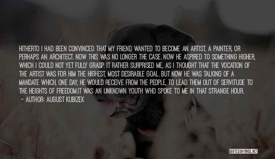 August Kubizek Quotes: Hitherto I Had Been Convinced That My Friend Wanted To Become An Artist, A Painter, Or Perhaps An Architect. Now