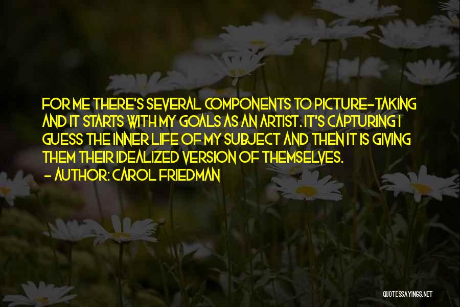 Carol Friedman Quotes: For Me There's Several Components To Picture-taking And It Starts With My Goals As An Artist. It's Capturing I Guess