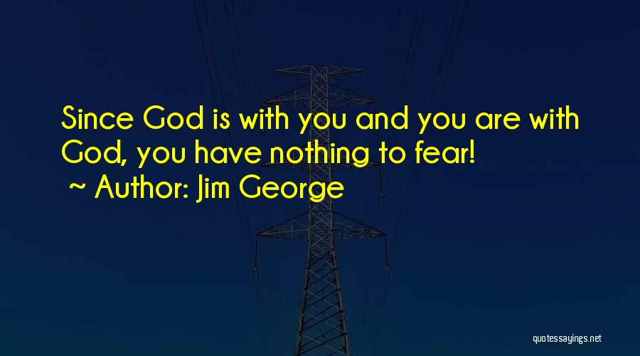 Jim George Quotes: Since God Is With You And You Are With God, You Have Nothing To Fear!