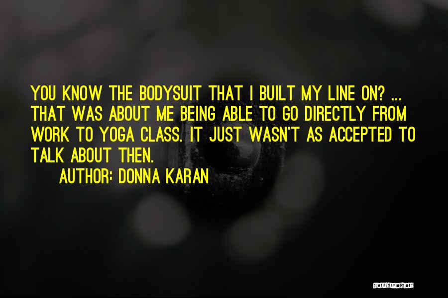 Donna Karan Quotes: You Know The Bodysuit That I Built My Line On? ... That Was About Me Being Able To Go Directly