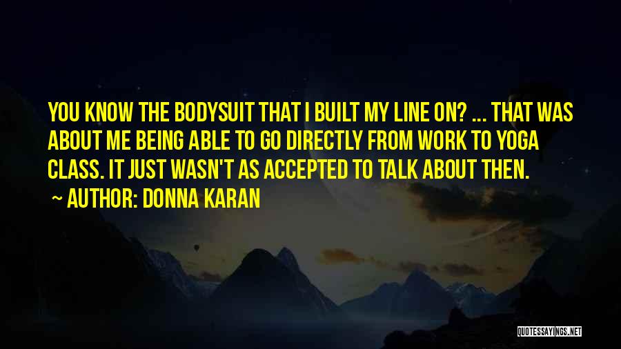 Donna Karan Quotes: You Know The Bodysuit That I Built My Line On? ... That Was About Me Being Able To Go Directly