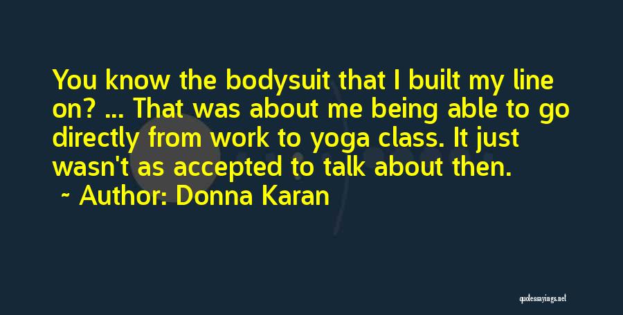 Donna Karan Quotes: You Know The Bodysuit That I Built My Line On? ... That Was About Me Being Able To Go Directly