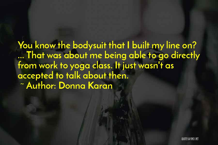 Donna Karan Quotes: You Know The Bodysuit That I Built My Line On? ... That Was About Me Being Able To Go Directly