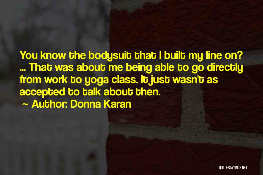Donna Karan Quotes: You Know The Bodysuit That I Built My Line On? ... That Was About Me Being Able To Go Directly