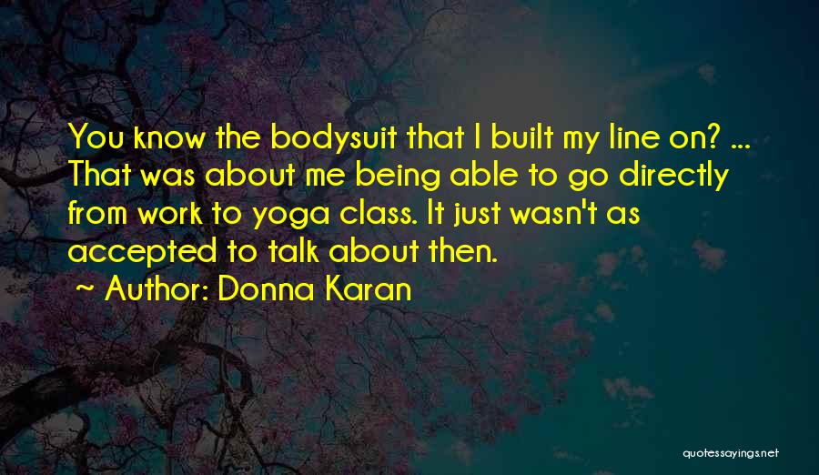 Donna Karan Quotes: You Know The Bodysuit That I Built My Line On? ... That Was About Me Being Able To Go Directly