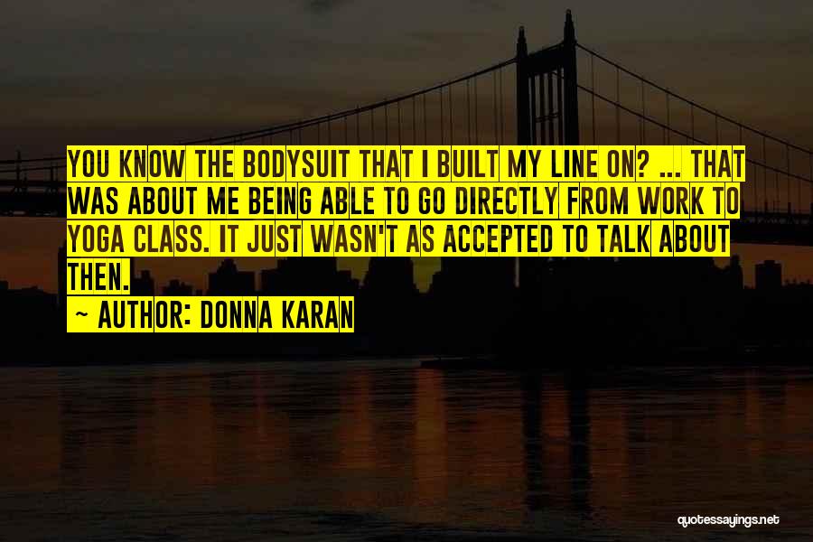 Donna Karan Quotes: You Know The Bodysuit That I Built My Line On? ... That Was About Me Being Able To Go Directly