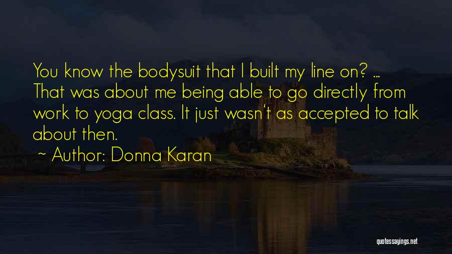 Donna Karan Quotes: You Know The Bodysuit That I Built My Line On? ... That Was About Me Being Able To Go Directly