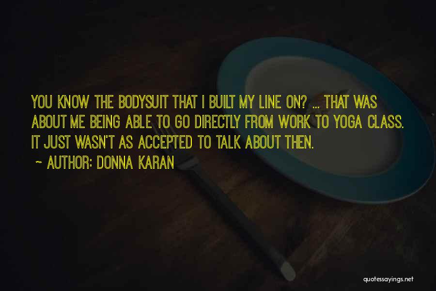 Donna Karan Quotes: You Know The Bodysuit That I Built My Line On? ... That Was About Me Being Able To Go Directly