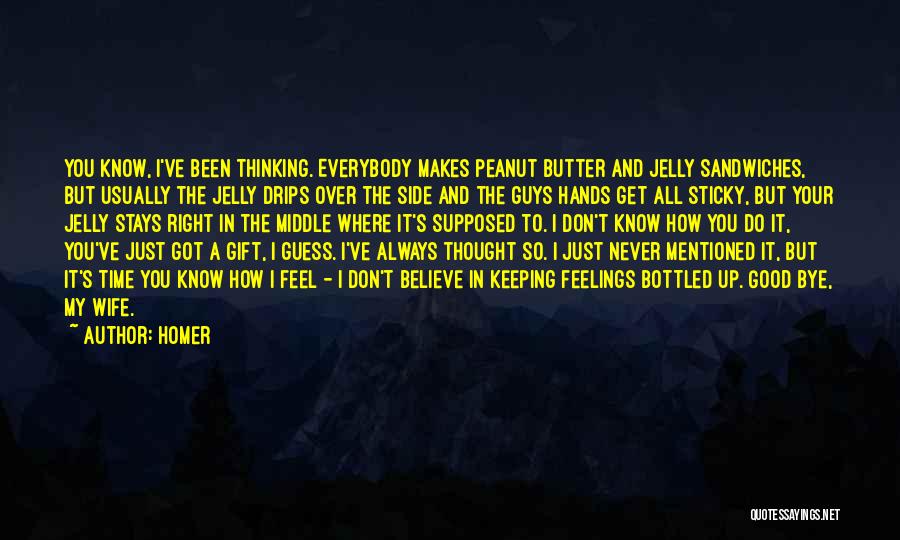 Homer Quotes: You Know, I've Been Thinking. Everybody Makes Peanut Butter And Jelly Sandwiches, But Usually The Jelly Drips Over The Side