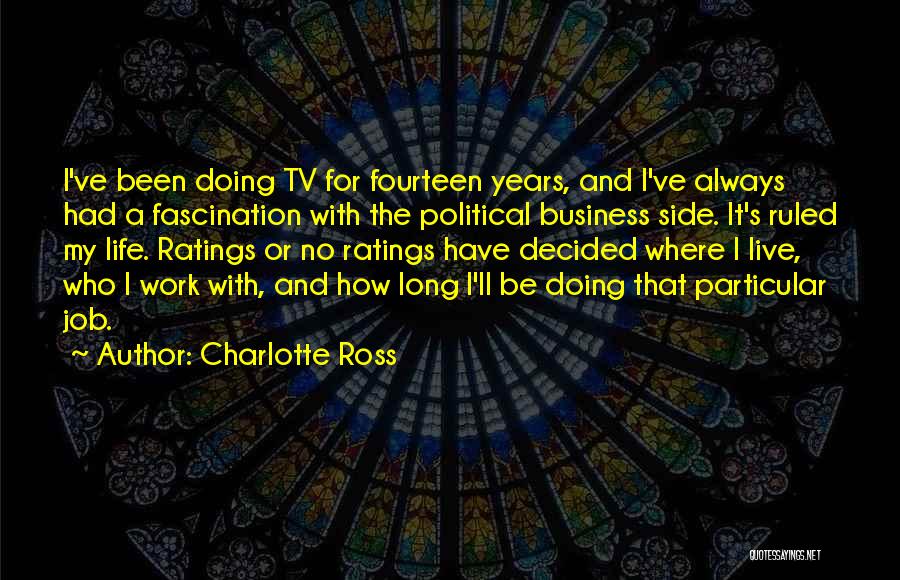 Charlotte Ross Quotes: I've Been Doing Tv For Fourteen Years, And I've Always Had A Fascination With The Political Business Side. It's Ruled