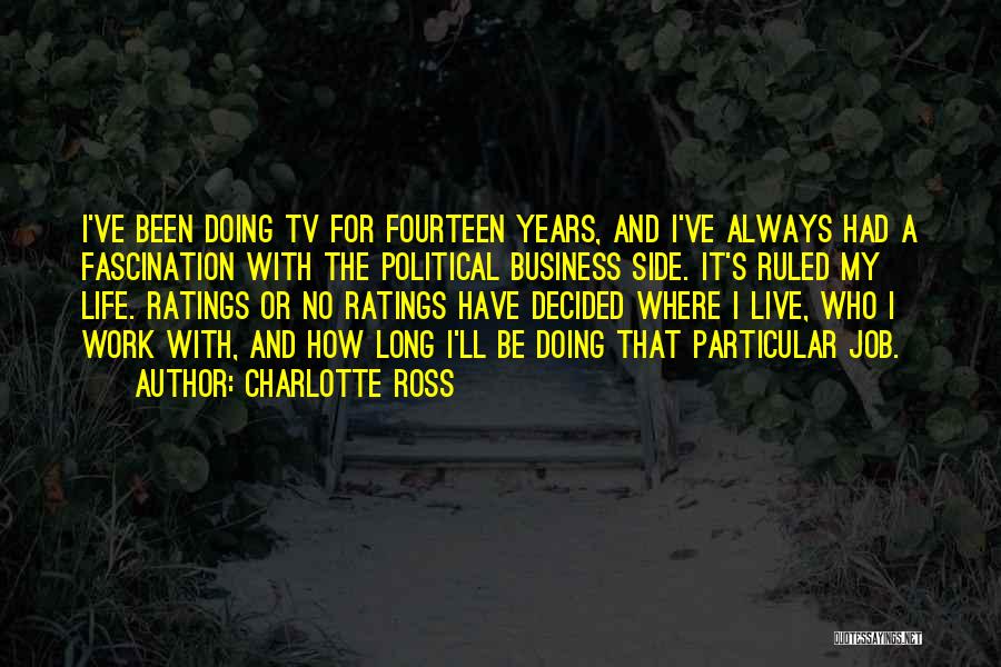Charlotte Ross Quotes: I've Been Doing Tv For Fourteen Years, And I've Always Had A Fascination With The Political Business Side. It's Ruled