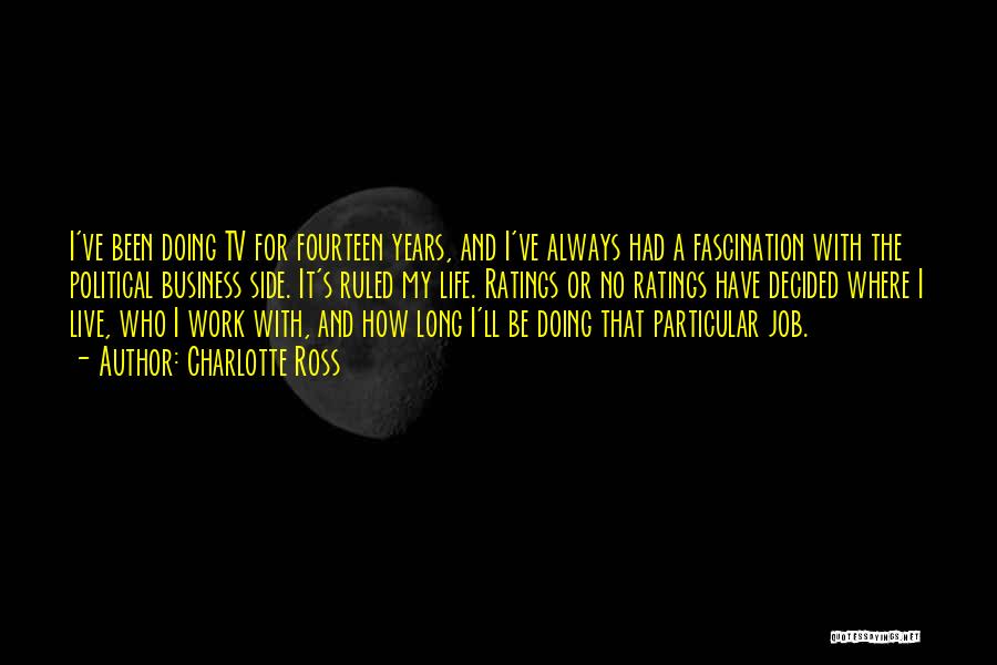 Charlotte Ross Quotes: I've Been Doing Tv For Fourteen Years, And I've Always Had A Fascination With The Political Business Side. It's Ruled
