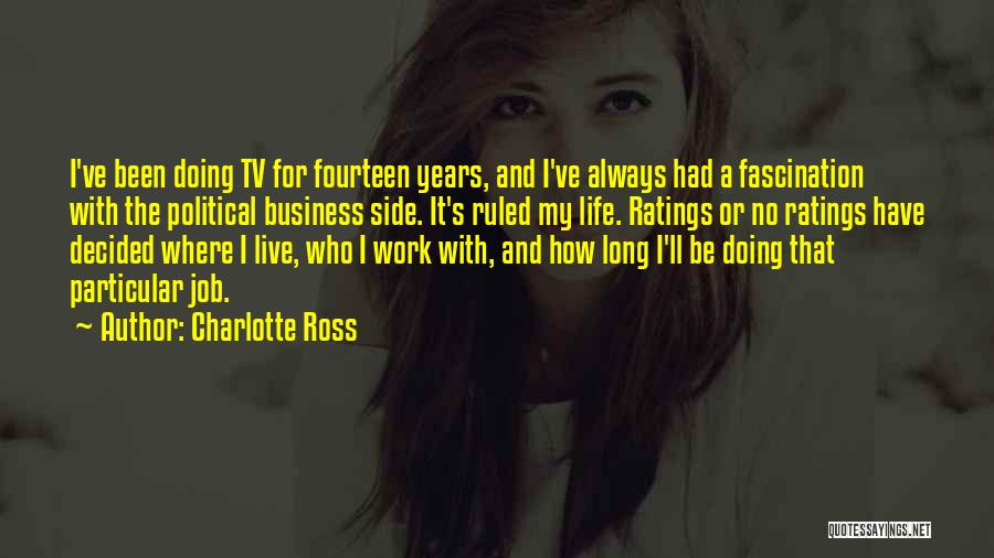 Charlotte Ross Quotes: I've Been Doing Tv For Fourteen Years, And I've Always Had A Fascination With The Political Business Side. It's Ruled