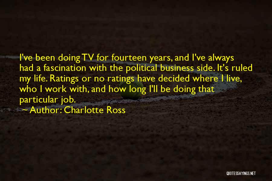 Charlotte Ross Quotes: I've Been Doing Tv For Fourteen Years, And I've Always Had A Fascination With The Political Business Side. It's Ruled