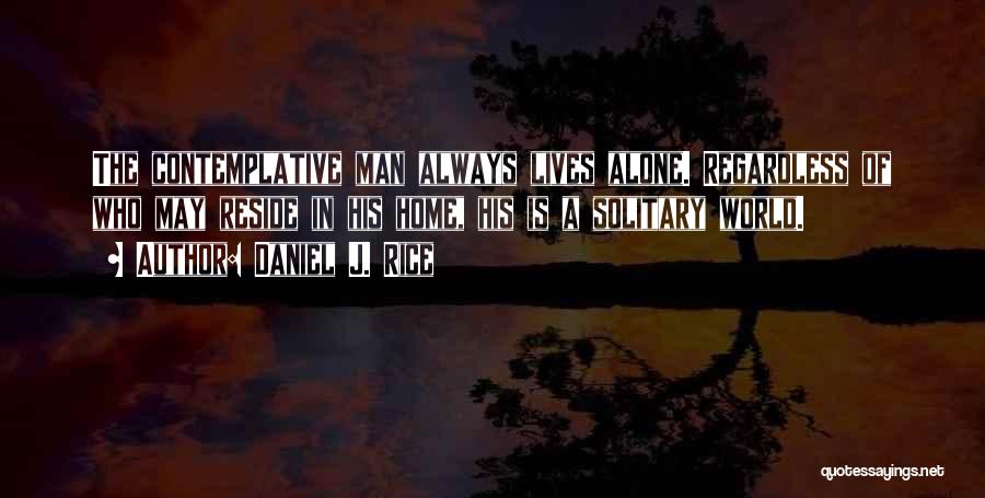 Daniel J. Rice Quotes: The Contemplative Man Always Lives Alone. Regardless Of Who May Reside In His Home, His Is A Solitary World.