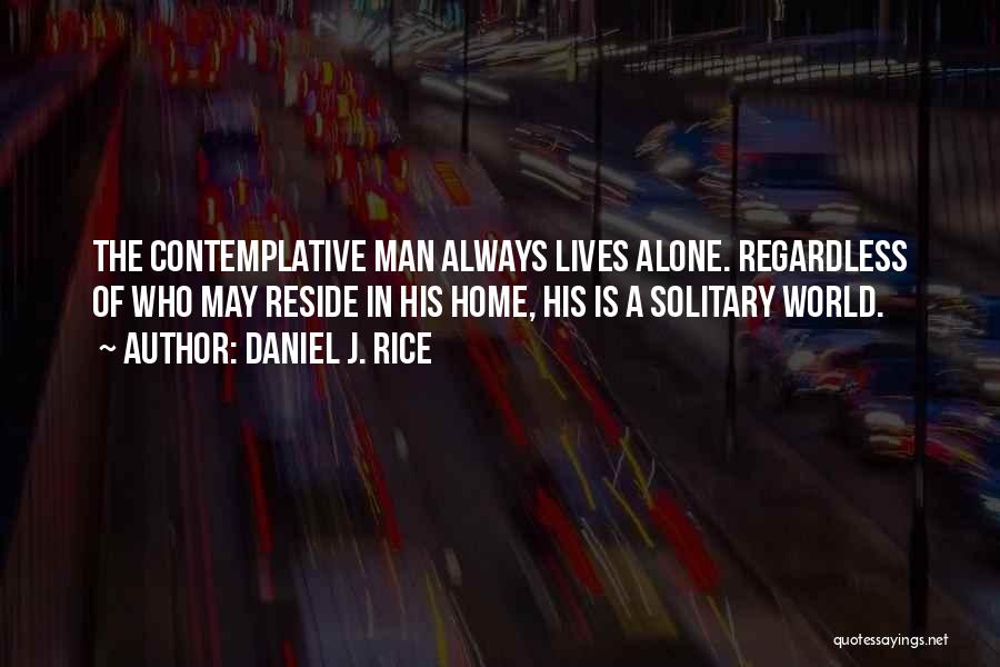 Daniel J. Rice Quotes: The Contemplative Man Always Lives Alone. Regardless Of Who May Reside In His Home, His Is A Solitary World.