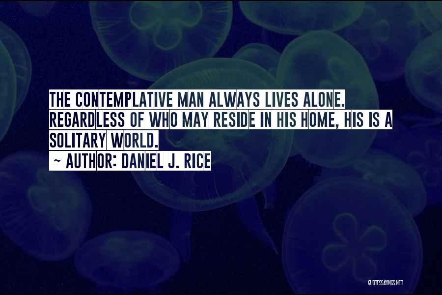 Daniel J. Rice Quotes: The Contemplative Man Always Lives Alone. Regardless Of Who May Reside In His Home, His Is A Solitary World.