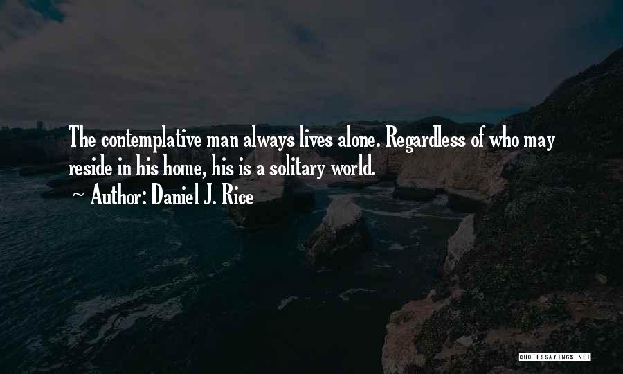 Daniel J. Rice Quotes: The Contemplative Man Always Lives Alone. Regardless Of Who May Reside In His Home, His Is A Solitary World.
