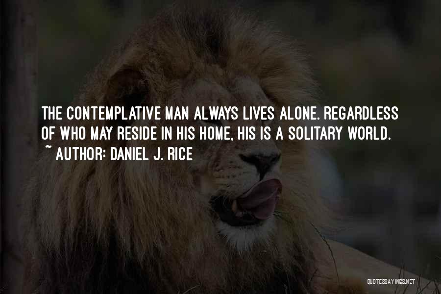 Daniel J. Rice Quotes: The Contemplative Man Always Lives Alone. Regardless Of Who May Reside In His Home, His Is A Solitary World.