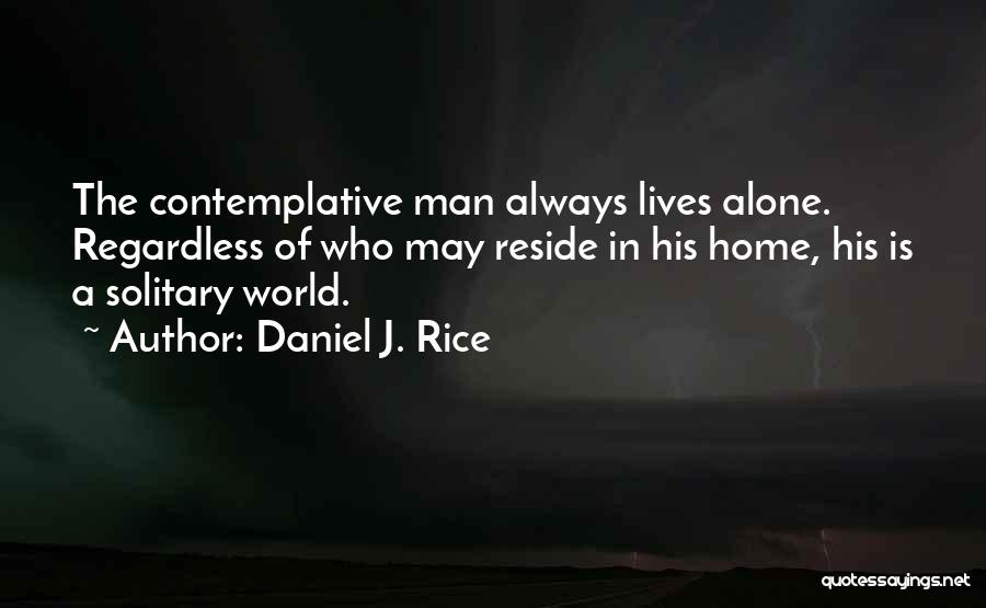 Daniel J. Rice Quotes: The Contemplative Man Always Lives Alone. Regardless Of Who May Reside In His Home, His Is A Solitary World.