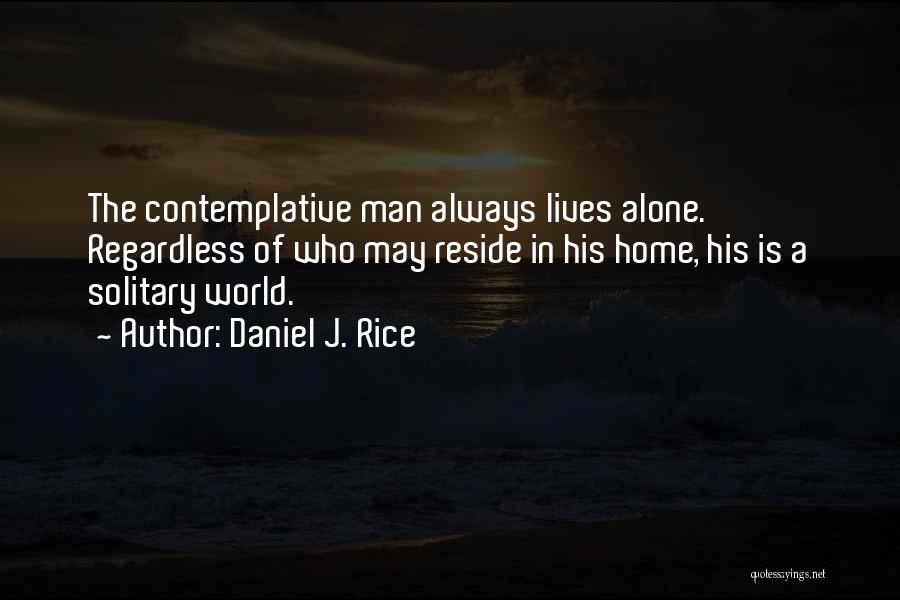 Daniel J. Rice Quotes: The Contemplative Man Always Lives Alone. Regardless Of Who May Reside In His Home, His Is A Solitary World.