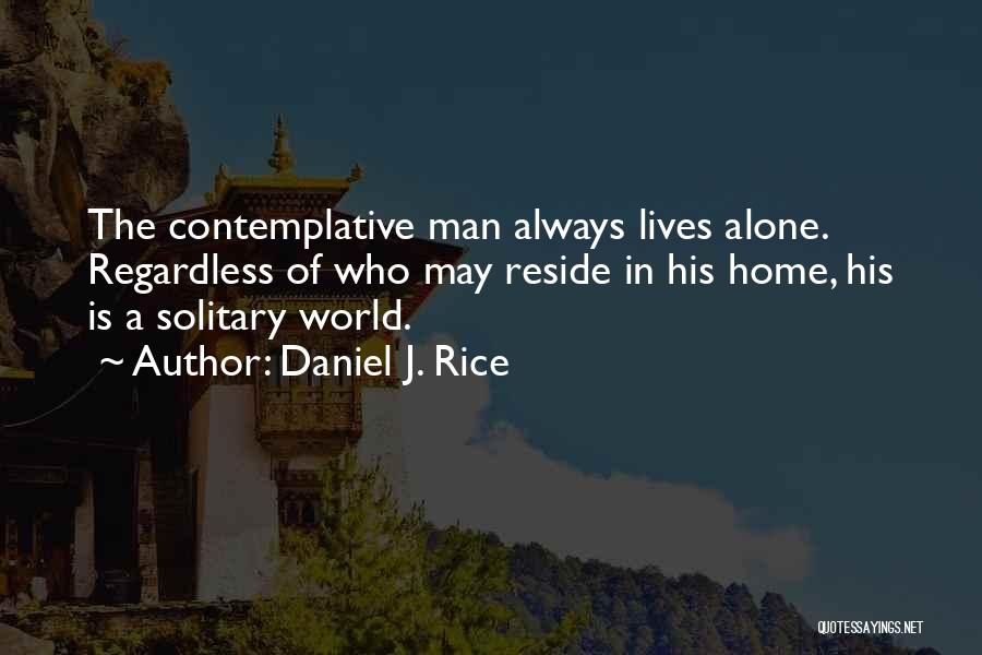 Daniel J. Rice Quotes: The Contemplative Man Always Lives Alone. Regardless Of Who May Reside In His Home, His Is A Solitary World.
