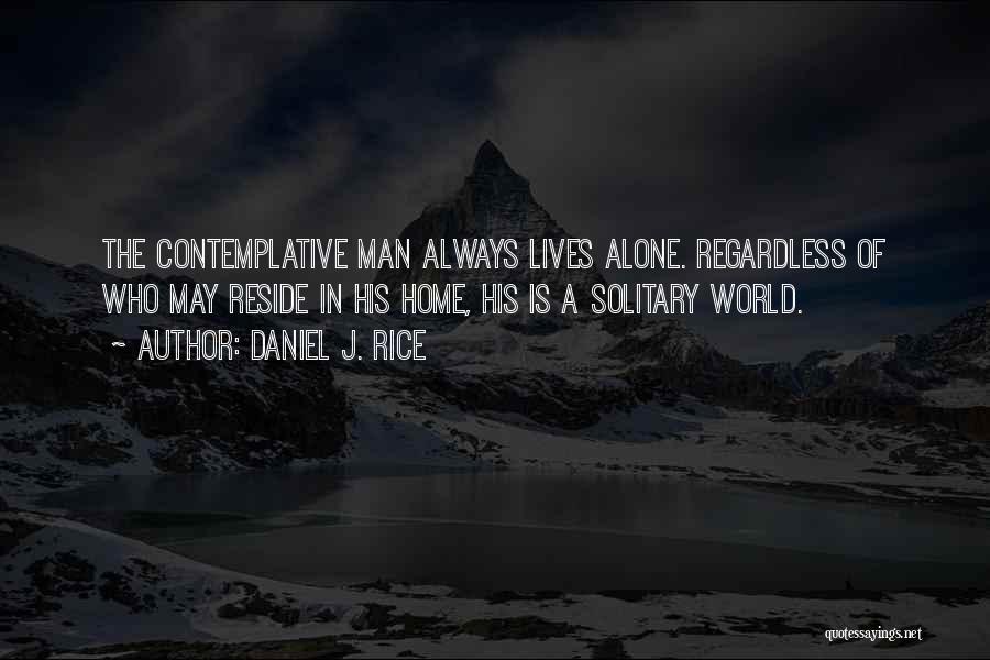 Daniel J. Rice Quotes: The Contemplative Man Always Lives Alone. Regardless Of Who May Reside In His Home, His Is A Solitary World.