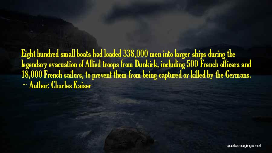 Charles Kaiser Quotes: Eight Hundred Small Boats Had Loaded 338,000 Men Into Larger Ships During The Legendary Evacuation Of Allied Troops From Dunkirk,