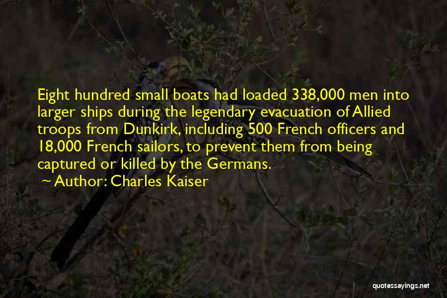 Charles Kaiser Quotes: Eight Hundred Small Boats Had Loaded 338,000 Men Into Larger Ships During The Legendary Evacuation Of Allied Troops From Dunkirk,