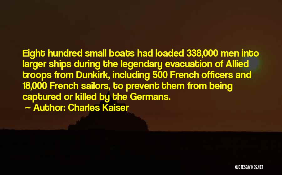 Charles Kaiser Quotes: Eight Hundred Small Boats Had Loaded 338,000 Men Into Larger Ships During The Legendary Evacuation Of Allied Troops From Dunkirk,
