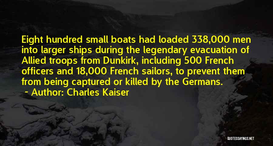 Charles Kaiser Quotes: Eight Hundred Small Boats Had Loaded 338,000 Men Into Larger Ships During The Legendary Evacuation Of Allied Troops From Dunkirk,