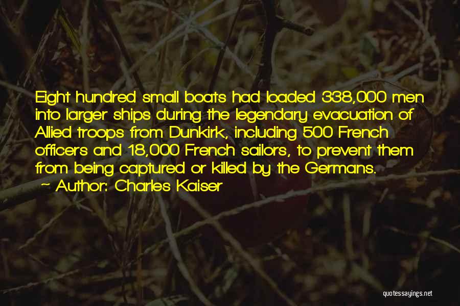 Charles Kaiser Quotes: Eight Hundred Small Boats Had Loaded 338,000 Men Into Larger Ships During The Legendary Evacuation Of Allied Troops From Dunkirk,