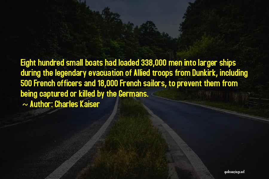 Charles Kaiser Quotes: Eight Hundred Small Boats Had Loaded 338,000 Men Into Larger Ships During The Legendary Evacuation Of Allied Troops From Dunkirk,