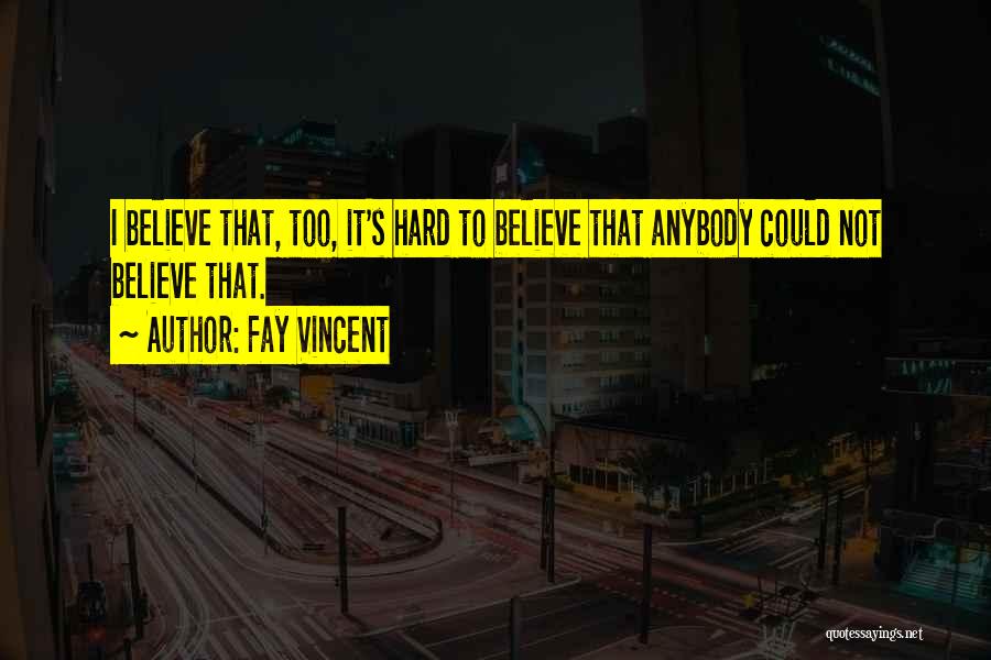 Fay Vincent Quotes: I Believe That, Too, It's Hard To Believe That Anybody Could Not Believe That.