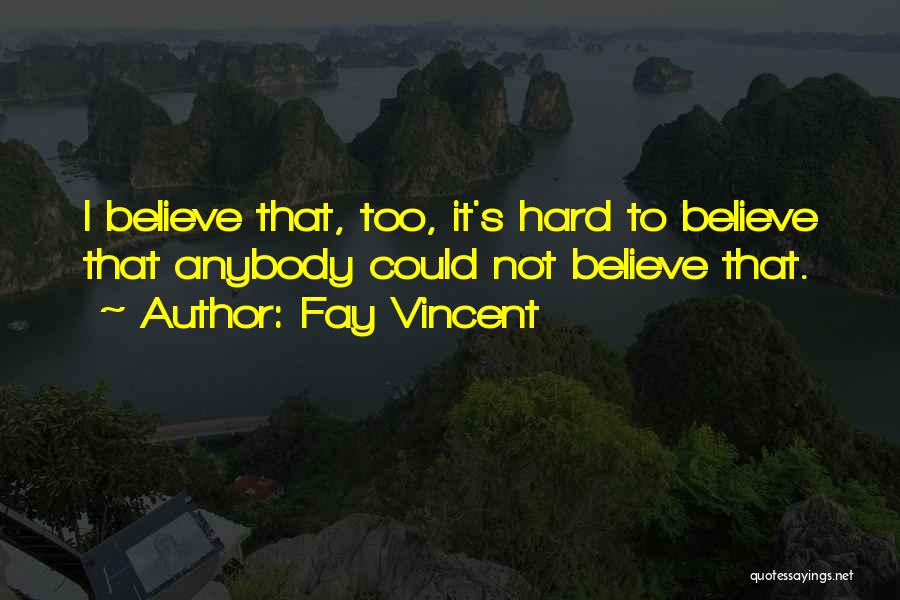 Fay Vincent Quotes: I Believe That, Too, It's Hard To Believe That Anybody Could Not Believe That.