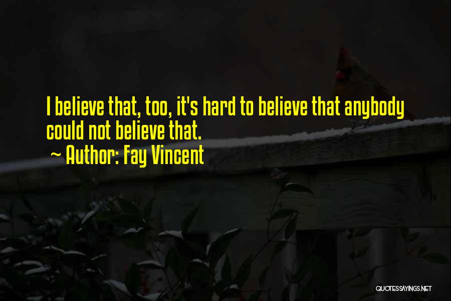 Fay Vincent Quotes: I Believe That, Too, It's Hard To Believe That Anybody Could Not Believe That.