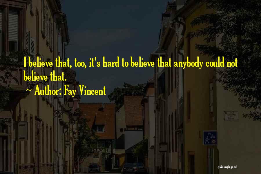 Fay Vincent Quotes: I Believe That, Too, It's Hard To Believe That Anybody Could Not Believe That.