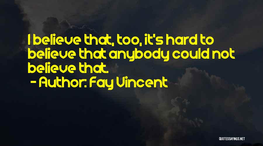 Fay Vincent Quotes: I Believe That, Too, It's Hard To Believe That Anybody Could Not Believe That.