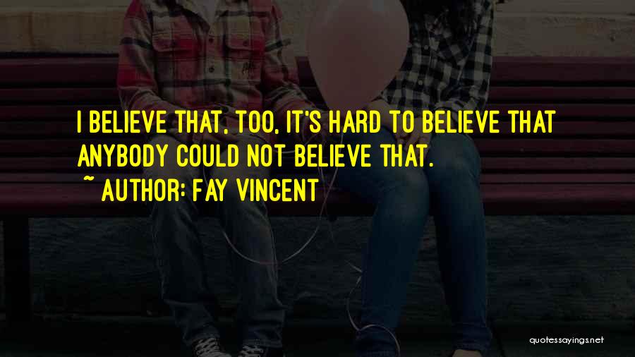 Fay Vincent Quotes: I Believe That, Too, It's Hard To Believe That Anybody Could Not Believe That.