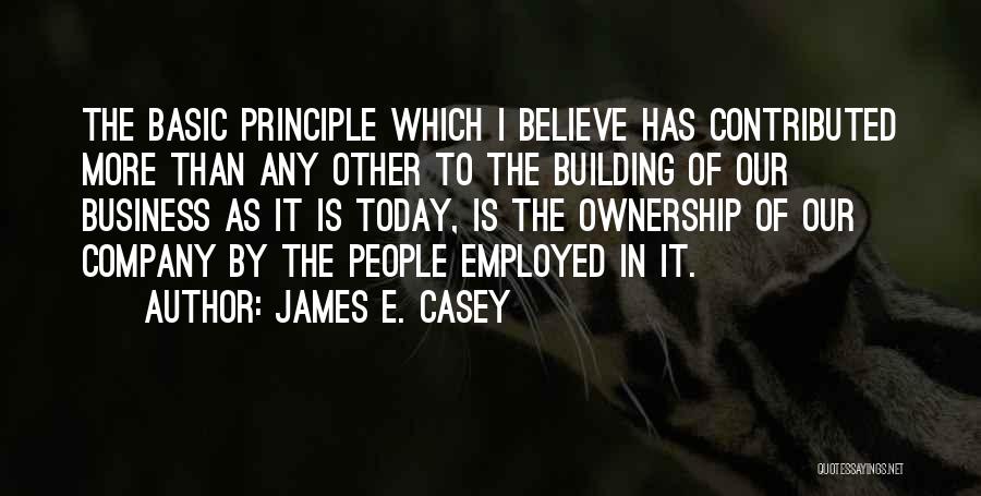 James E. Casey Quotes: The Basic Principle Which I Believe Has Contributed More Than Any Other To The Building Of Our Business As It