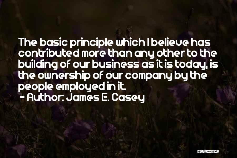 James E. Casey Quotes: The Basic Principle Which I Believe Has Contributed More Than Any Other To The Building Of Our Business As It