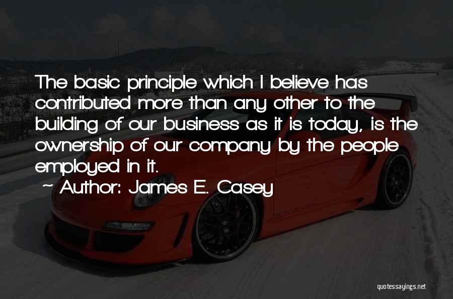 James E. Casey Quotes: The Basic Principle Which I Believe Has Contributed More Than Any Other To The Building Of Our Business As It