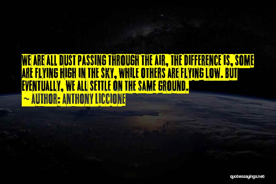 Anthony Liccione Quotes: We Are All Dust Passing Through The Air, The Difference Is, Some Are Flying High In The Sky, While Others