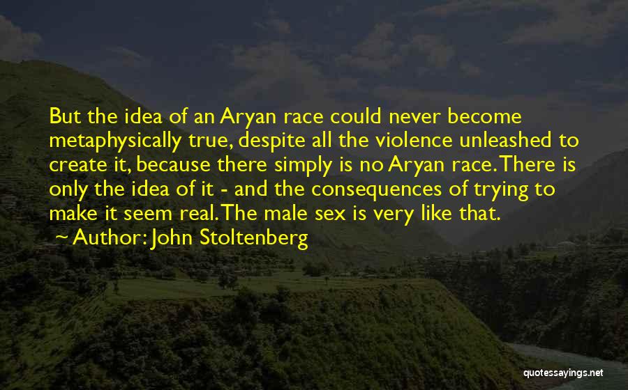 John Stoltenberg Quotes: But The Idea Of An Aryan Race Could Never Become Metaphysically True, Despite All The Violence Unleashed To Create It,