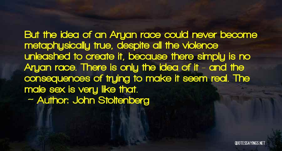 John Stoltenberg Quotes: But The Idea Of An Aryan Race Could Never Become Metaphysically True, Despite All The Violence Unleashed To Create It,