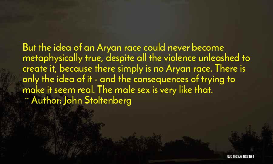 John Stoltenberg Quotes: But The Idea Of An Aryan Race Could Never Become Metaphysically True, Despite All The Violence Unleashed To Create It,