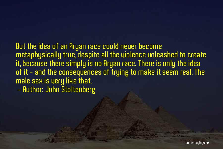 John Stoltenberg Quotes: But The Idea Of An Aryan Race Could Never Become Metaphysically True, Despite All The Violence Unleashed To Create It,