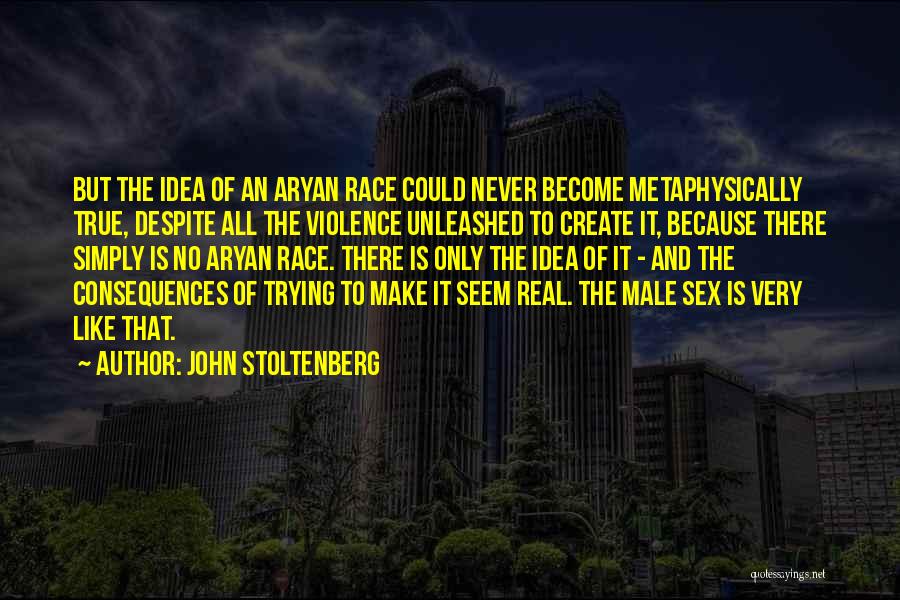 John Stoltenberg Quotes: But The Idea Of An Aryan Race Could Never Become Metaphysically True, Despite All The Violence Unleashed To Create It,